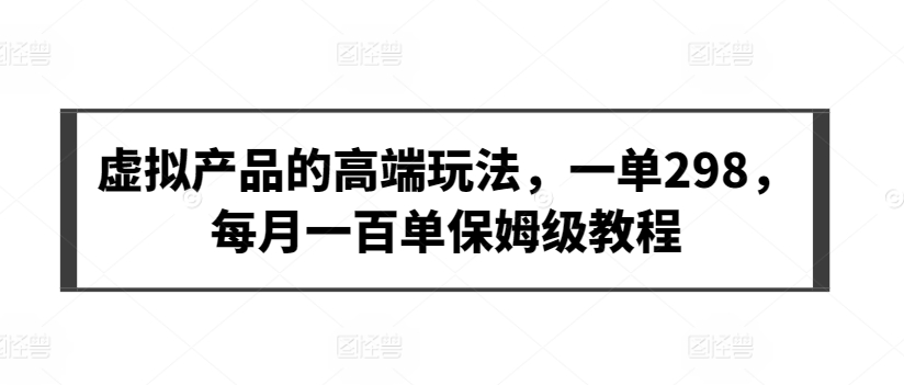 虚拟产品的高端玩法，一单298，每月一百单保姆级教程-尤课网创