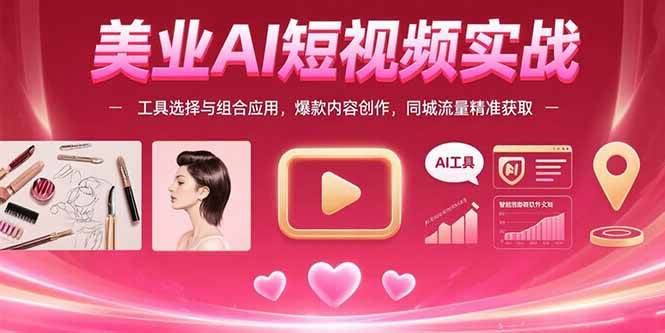（15535期）美业AI短视频实战：工具选择与组合应用，爆款内容创作，同城流量精准获取-尤课网创