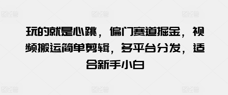 玩的就是心跳，偏门赛道掘金，视频搬运简单剪辑，多平台分发，适合新手小白-尤课网创