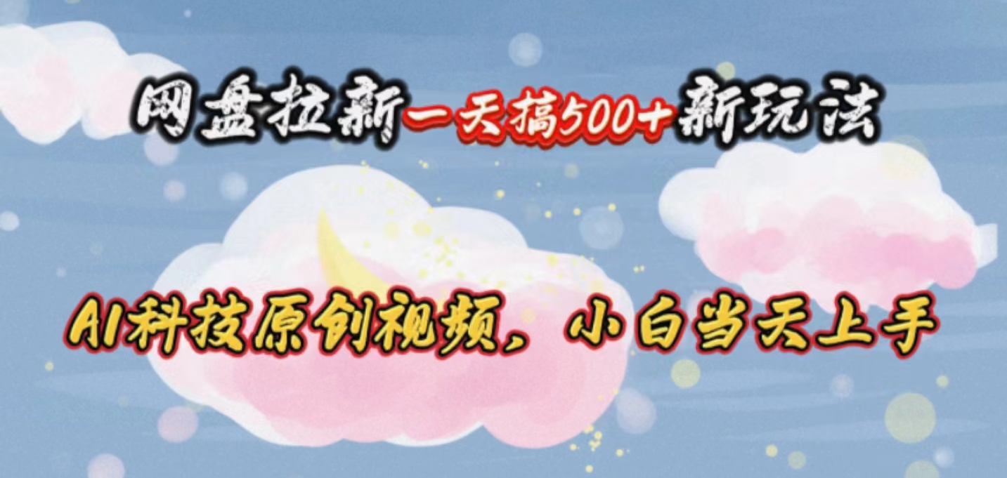 （10790期）网盘拉新一天搞500新玩法，Ai科技原创视频，小白当天上手-尤课网创
