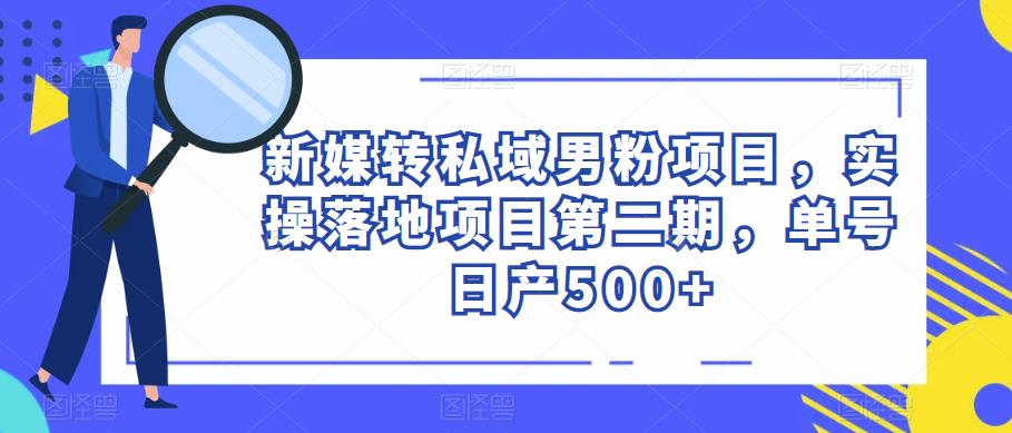 新媒转私域男粉项目，实操落地项目第二期，单号日产500+-尤课网创
