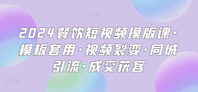 2024餐饮短视频摸版课·模板套用·视频裂变·同城引流·成交获客-尤课网创