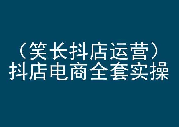 笑长抖店运营，抖店电商全套实操，抖音小店电商培训-尤课网创