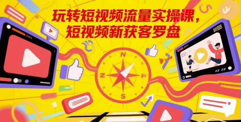 玩转短视频流量实操课，短视频新获客罗盘-尤课网创