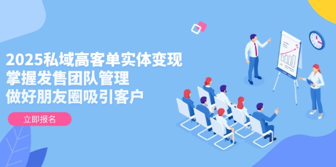 2025私域高客单实体变现，掌握发售团队管理，做好朋友圈吸引客户-尤课网创