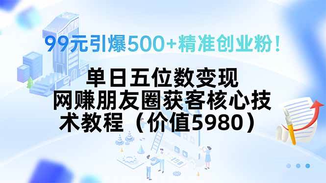 （15642期）99元引爆500+精准创业粉！单日五位数变现，网赚朋友圈获客核心技术教程…-尤课网创