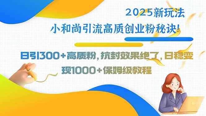 （15663期）2025新玩法小和尚引流高质创业粉秘诀！日引300+高质粉，抗封效果绝了，…-尤课网创