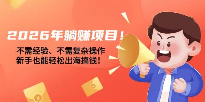 （17448期）2026年躺赚项目！不需经验、不需复杂操作，新手也能轻松出海搞钱！-尤课网创