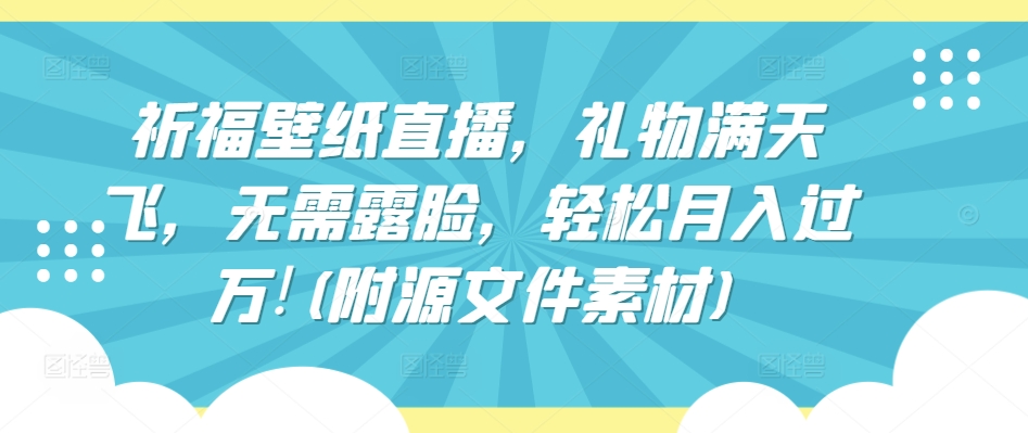 祈福壁纸直播，礼物满天飞，无需露脸，轻松月入过万!(附源文件素材)-尤课网创