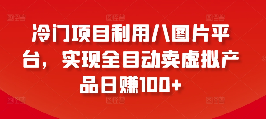 冷门项目利用八图片平台，实现全目动卖虚拟产品日赚100+-尤课网创