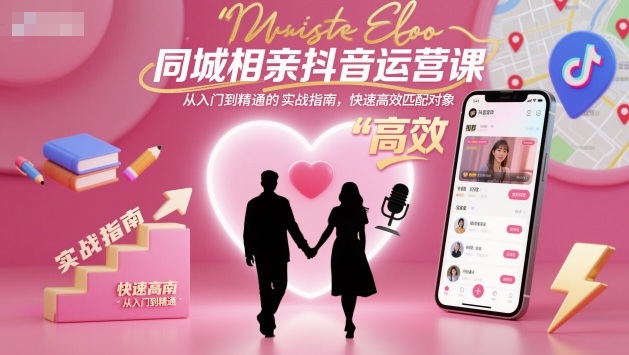 同城相亲抖音运营课，从入门到精通的实战指南，快速高效匹配对象-尤课网创