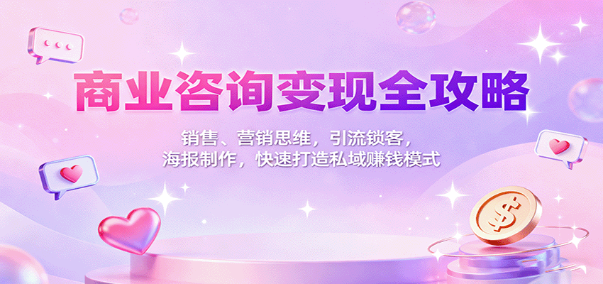 商业咨询变现全攻略：销售、营销思维，引流锁客，海报制作，快速打造私域赚钱模式-尤课网创