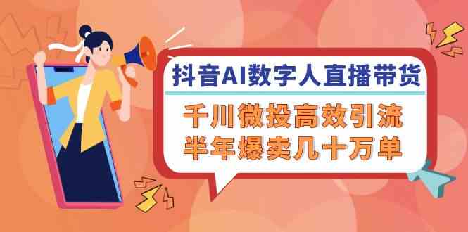 抖音AI数字人直播带货，千川微投高效引流，半年爆卖几十万单-尤课网创