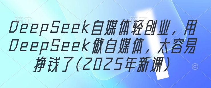 DeepSeek自媒体轻创业，用DeepSeek做自媒体，太容易挣钱了(2025年新课)-尤课网创