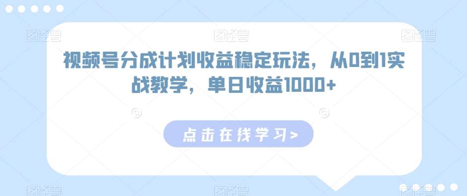 视频号分成计划收益稳定玩法，从0到1实战教学，单日收益1000+【揭秘】-尤课网创