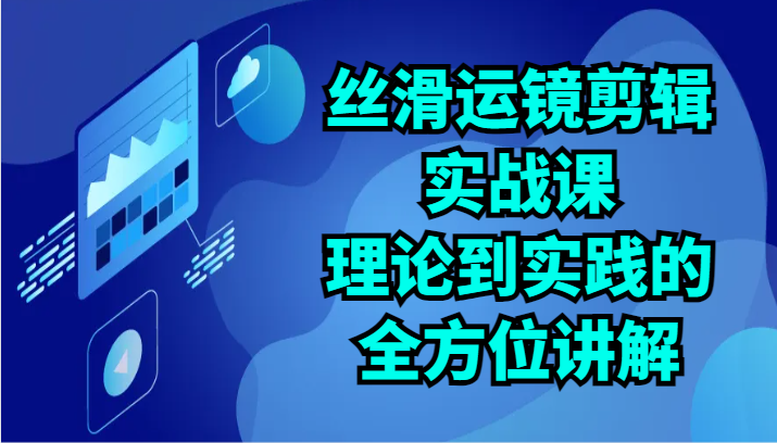 丝滑运镜剪辑实战课：理论到实践的全方位讲解（24节）-尤课网创