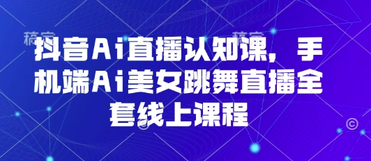抖音Ai直播认知课，手机端Ai美女跳舞直播全套线上课程-尤课网创