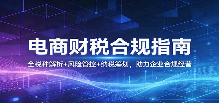 电商财税合规指南:全税种解析+风险管控+纳税筹划,助力企业合规经营 电商财税合规指南:全税种解析+风险管控+纳税筹划,助力企业合规经营