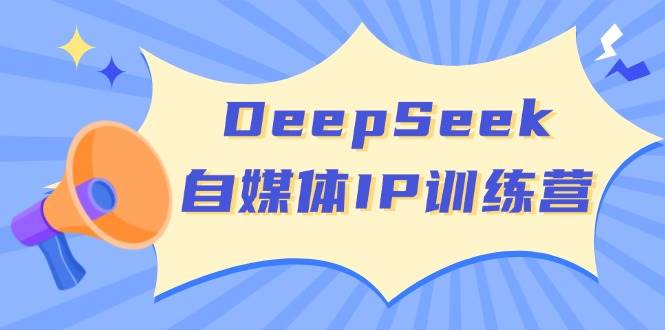 DeepSeek自媒体IP训练营，掌握四位定位法 长板变现模型 开启自媒体新篇章(更新)-尤课网创