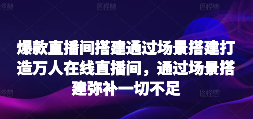 爆款直播间搭建通过场景搭建打造万人在线直播间，通过场景搭建弥补一切不足-尤课网创