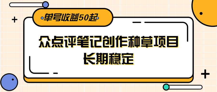 大众点评笔记创作种草项目，长期稳定， 单号收益50起-尤课网创