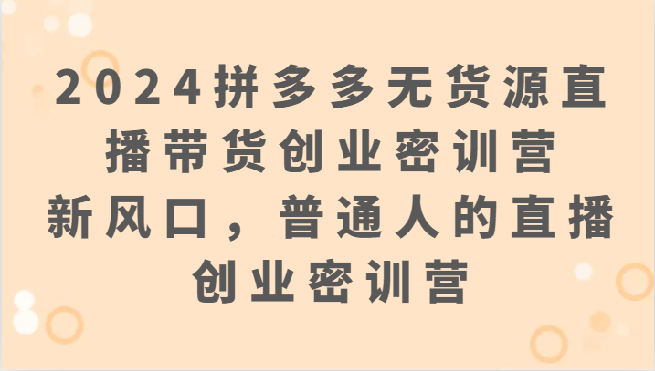 2024拼多多无货源直播带货创业密训营：新风口，普通人的直播创业密训营-尤课网创