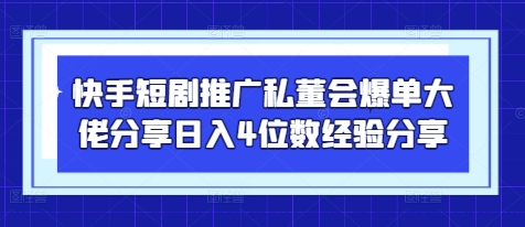 快手短剧推广私董会爆单大佬分享日入4位数经验分享-尤课网创