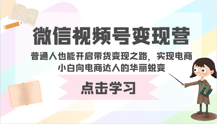 微信视频号变现营-普通人也能开启带货变现之路，实现电商小白向电商达人的华丽蜕变-尤课网创