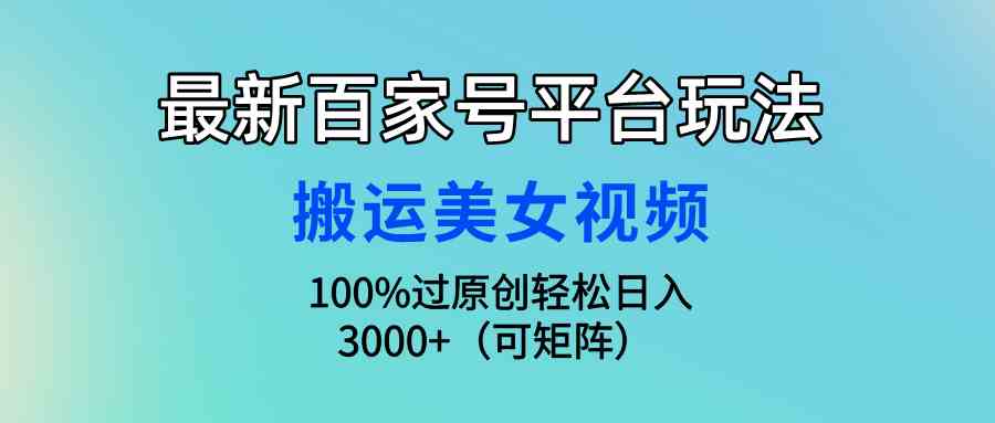 （9852期）最新百家号平台玩法，搬运美女视频100%过原创大揭秘，轻松日入3000+（可…-尤课网创