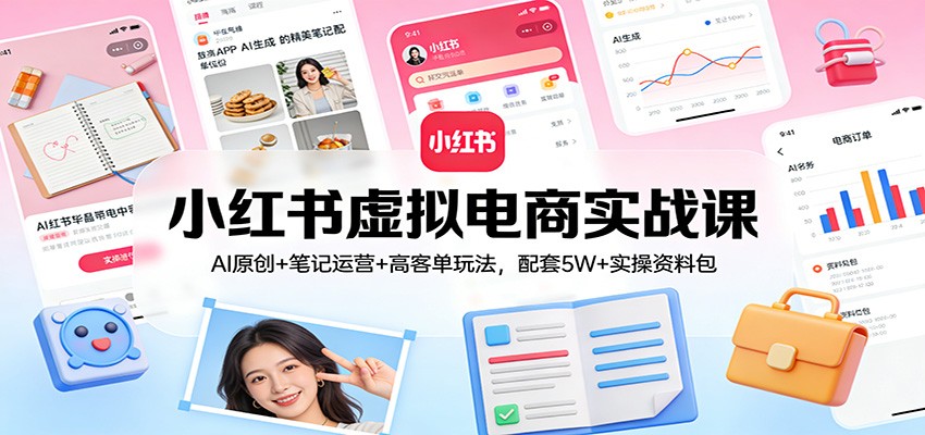 小红书虚拟电商实战课：AI原创+笔记运营+高客单玩法，配套5W+实操资料包-尤课网创