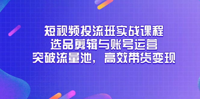 短视频投流班实战课程，选品剪辑与账号运营，突破流量池，高效带货变现-尤课网创