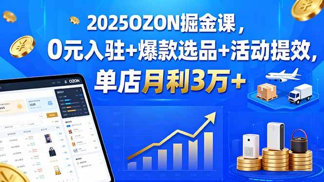 （15999期）2025OZON掘金课，0元入驻+爆款选品+活动提效，单店月利3万+-尤课网创