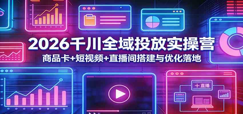2026千川全域投放实操营：商品卡+短视频+直播间搭建与优化落地-尤课网创