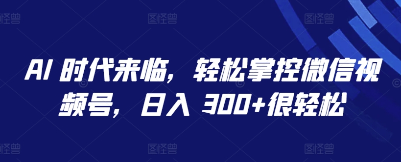 AI 时代来临，轻松掌控微信视频号，日入 300+很轻松-尤课网创