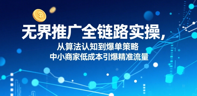无界推广全链路实操，从算法认知到爆单策略，中小商家低成本引爆精准流量-尤课网创