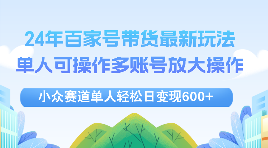 （12405期）24年百家号视频带货最新玩法，单人可操作多账号放大操作，单人轻松日变…-尤课网创