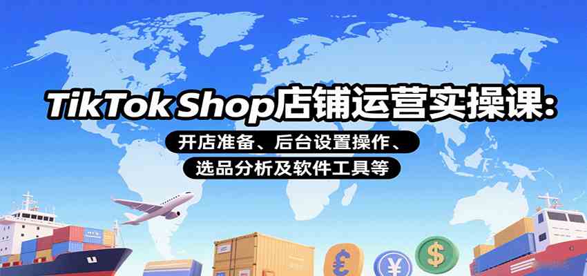 TikTok Shop店铺运营实操课：开店准备、后台设置操作、选品分析及软件工具等-尤课网创