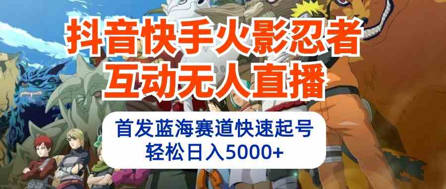 （10026期）抖音快手火影忍者互动无人直播 蓝海赛道快速起号 日入5000+教程+软件+素材-尤课网创