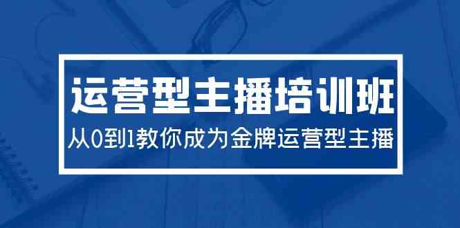（9772期）2024运营型主播培训班：从0到1教你成为金牌运营型主播（29节课）-尤课网创