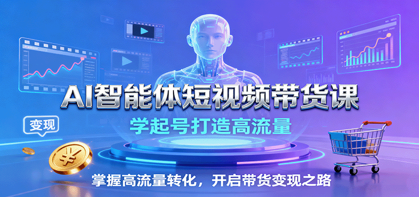 AI智能体短视频带货课：学起号打造高流量，掌握高流量转化，开启带货变现之路-尤课网创