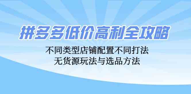拼多多低价高利全攻略:不同类型店铺配置不同打法,无货源玩法与选品方法-尤课网创