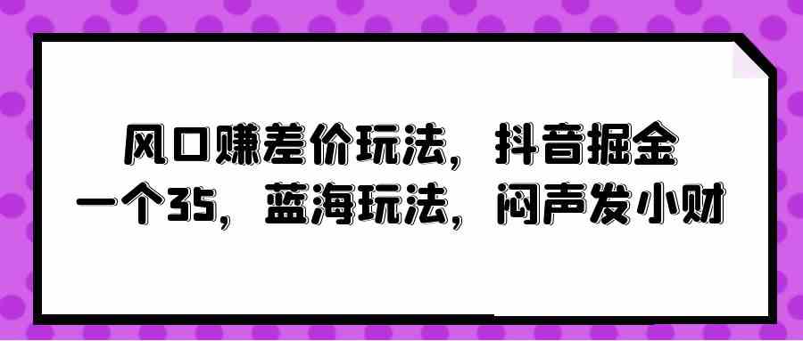 （10022期）风口赚差价玩法，抖音掘金，一个35，蓝海玩法，闷声发小财-尤课网创