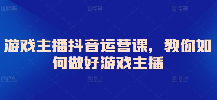 游戏主播抖音运营课，教你如何做好游戏主播-尤课网创