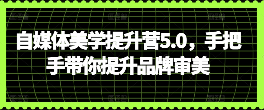 自媒体美学提升营5.0，手把手带你提升品牌审美-尤课网创