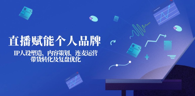 （14158期）直播赋能个人品牌：IP人设塑造、内容策划、连麦运营、带货转化及复盘优化-尤课网创
