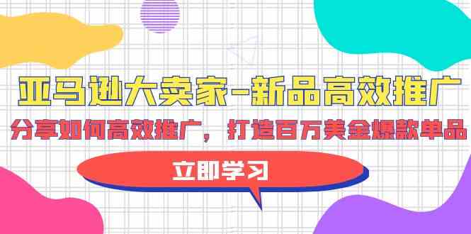 亚马逊大卖家新品高效推广，分享如何高效推广，打造百万美金爆款单品-尤课网创
