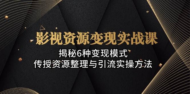 影视资源变现实战课：揭秘6种变现模式，传授资源整理与引流实操方法-尤课网创