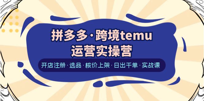 拼多多·跨境temu运营实操营：开店注册·选品·核价上架·日出千单·实战课-尤课网创
