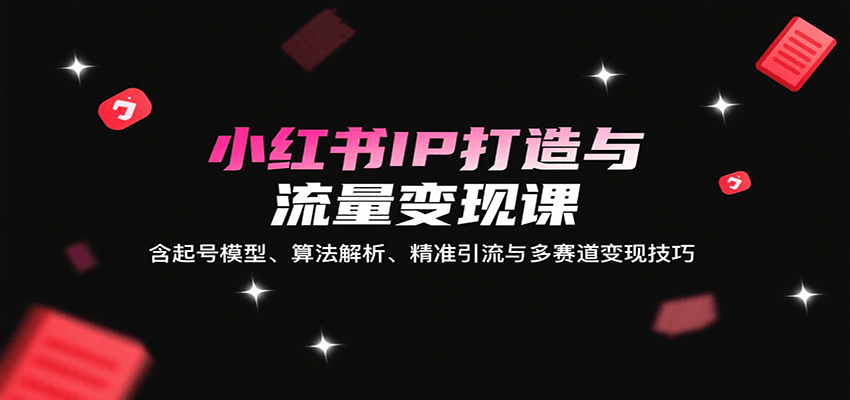 小红书IP打造与流量变现课：含起号模型、算法解析、精准引流与多赛道变现技巧-尤课网创