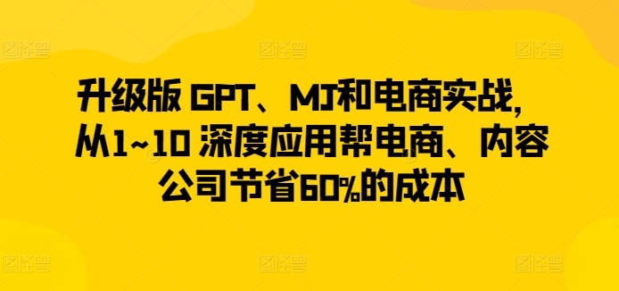 升级版 GPT、MJ和电商实战，从1~10 深度应用帮电商、内容公司节省60%的成本-尤课网创